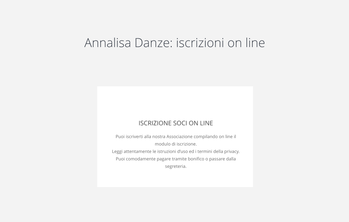 Annalisa Danze: iscrizioni on line  ISCRIZIONE SOCI ON LINE Puoi iscriverti alla nostra Associazione compilando on line il modulo di iscrizione. Leggi attentamente le istruzioni d’uso ed i termini della privacy. Puoi comodamente pagare tramite bonifico o passare dalla segreteria.