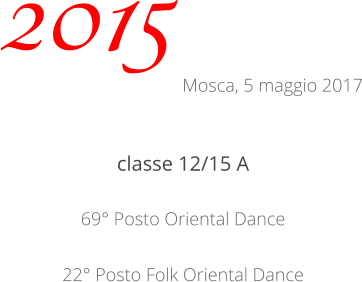 classe 12/15 A 69° Posto Oriental Dance 22° Posto Folk Oriental Dance 2015 Mosca, 5 maggio 2017