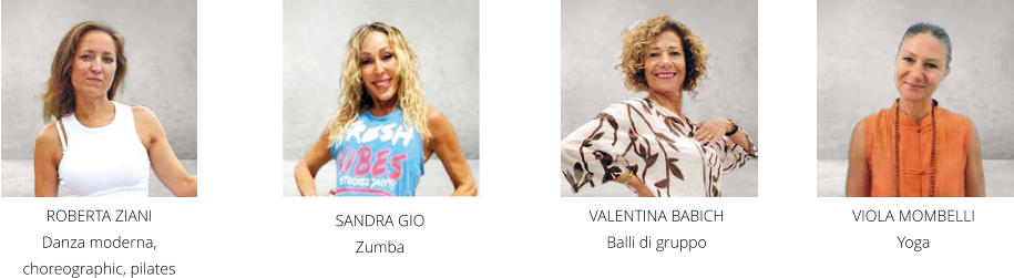 ROBERTA ZIANI Danza moderna, choreographic, pilates SANDRA GIO Zumba VALENTINA BABICH Balli di gruppo VIOLA MOMBELLI Yoga